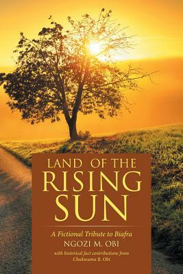 Land of the Rising Sun: A Fictional Tribute to Biafra by Ngozi M. Obi