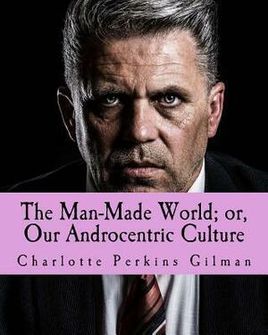 The Man-Made World; or, Our Androcentric Culture by Charlotte Perkins Gilman