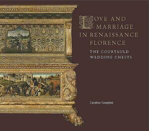 Love and Marriage in Renaissance Florence: The Courtauld Wedding Chests by Caroline Campbell