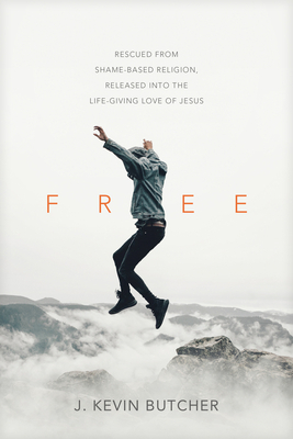 Free: Rescued from Shame-Based Religion, Released Into the Life-Giving Love of Jesus by J. Kevin Butcher