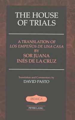 The House of Trials: A Translation of "los Empeños de Una Casa by Sor Juana Ines de la Cruz- Translation and Commentary by David Pasto by David Pasto