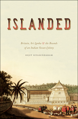 Islanded: Britain, Sri Lanka, and the Bounds of an Indian Ocean Colony by Sujit Sivasundaram