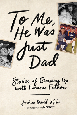 To Me, He Was Just Dad: Stories of Growing Up with Famous Fathers by Joshua David Stein