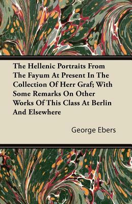 The Hellenic Portraits From The Fayum At Present In The Collection Of Herr Graf; With Some Remarks On Other Works Of This Class At Berlin And Elsewher by George Ebers