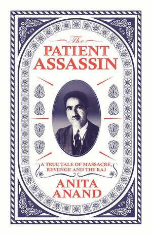 The Patient Assassin: A True Tale of Massacre, Revenge and the Raj by Anita Anand
