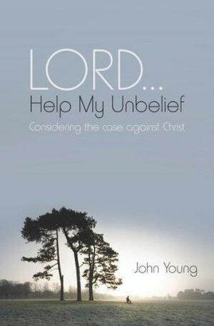 Lord... help my unbelief: Considering the case against Christ by John Young