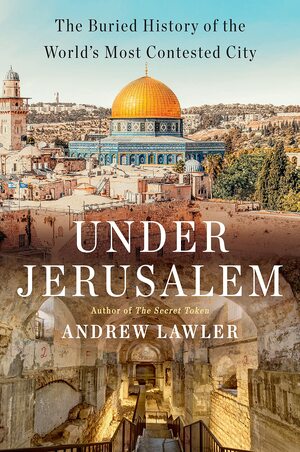 Under Jerusalem: The Buried History of the World's Most Contested City by Andrew Lawler