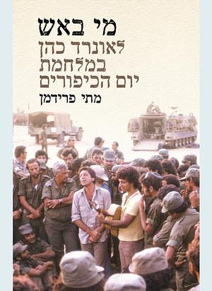 מי באש: לאונרד כהן במלחמת יום הכיפורים by מתי פרידמן, Matti Friedman, Matti Friedman