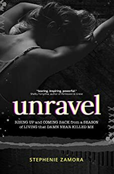 Unravel: Rising Up and Coming Back from a Season of Living that Damn Near Killed Me by Stephenie Zamora, Juna Mustad