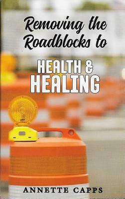 Removing the Roadblocks to Health & Healing by Annette Capps