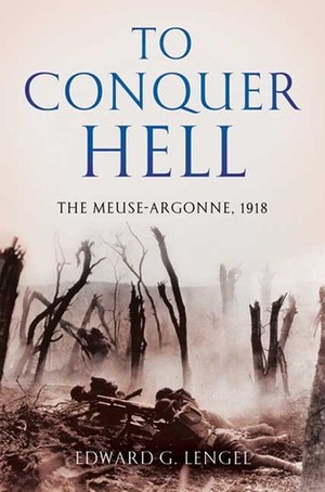 To Conquer Hell: The Meuse-Argonne, 1918 by Edward G. Lengel