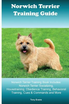 Norwich Terrier Training Guide. Norwich Terrier Training Book Includes: Norwich Terrier Socializing, Housetraining, Obedience Training, Behavioral Tra by Tony Evans