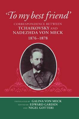To My Best Friend: Correspondence Between Tchaikovsky And Nadezhda Von Meck, 1876 1878 by Pyotr Ilyich Tchaikovsky