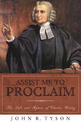 Assist Me to Proclaim: The Life and Hymns of Charles Wesley by John R. Tyson