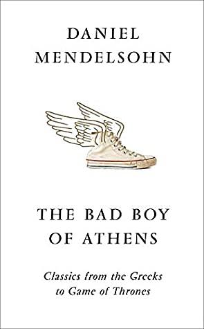 The Bad Boy of Athens: Classics from the Greeks to Game of Thrones by Daniel Mendelsohn