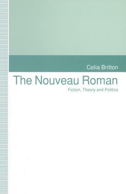 The Nouveau Roman: Fiction, Theory and Politics by Celia Britton