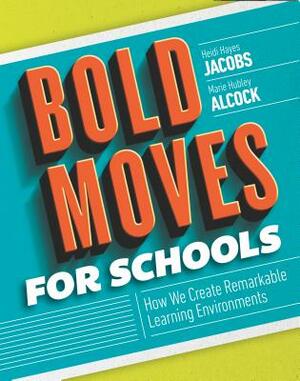 Bold Moves for Schools: How We Create Remarkable Learning Environments by Heidi Hayes Jacobs, Marie Hubley Alcock