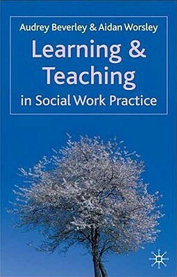 Learning and Teaching in Social Work Practice by Aidan Worsley, Audrey Beverley