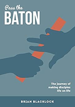 Pass The Baton: The Journey of Making Disciples Life on Life by Holly Price, Brian Blacklock