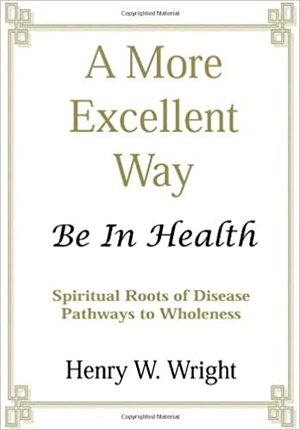 A More Excellent Way: Be in Health: Pathways of Wholeness, Spiritual Roots of Disease by Henry W. Wright