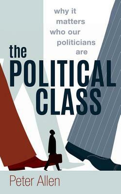 The Political Class: Why It Matters Who Our Politicians Are by Peter Allen