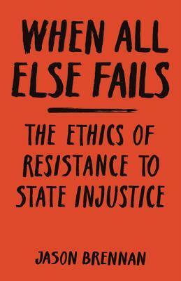When All Else Fails: The Ethics of Resistance to State Injustice by Jason Brennan