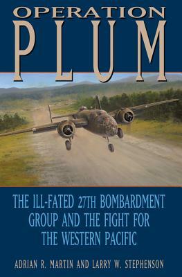 Operation Plum: The Ill-Fated 27th Bombardment Group and the Fight for the Western Pacific by Adrian R. Martin, Larry W. Stephenson