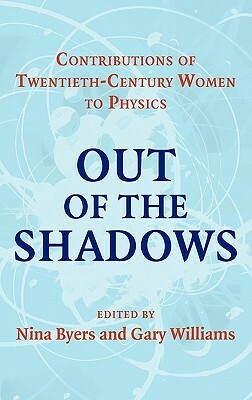 Out of the Shadows: Contributions of Twentieth-Century Women to Physics by Nina Byers, Gary Williams