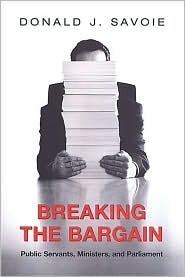 Breaking the Bargain: Public Servants, Ministers, and Parliament by Donald J. Savoie