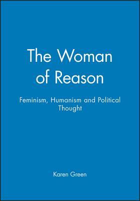 The Woman of Reason: Feminism, Humanism and Political Thought by Karen Green