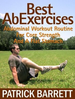 Best Ab Exercises: Abdominal Workout Routine For Core Strength And A Flat Stomach by Patrick Barrett