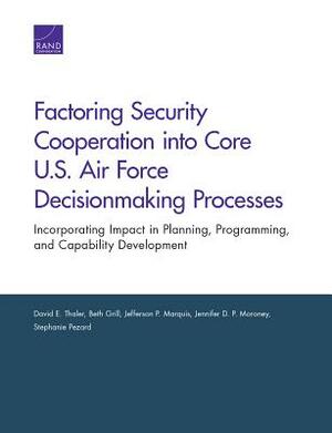 Factoring Security Cooperation Into Core U.S. Air Force Decisionmaking Processes: Incorporating Impact in Planning, Programming, and Capability Develo by David E. Thaler, Jefferson P. Marquis, Beth Grill