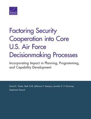 Factoring Security Cooperation Into Core U.S. Air Force Decisionmaking Processes: Incorporating Impact in Planning, Programming, and Capability Develo by Beth Grill, David E. Thaler, Jefferson P. Marquis