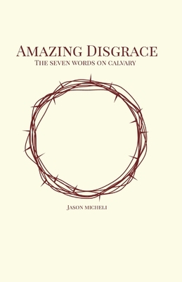 Amazing Disgrace: The Seven Last Words on Calvary by Jason Micheli