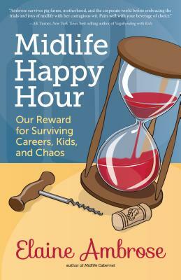 Midlife Happy Hour: Our Reward for Surviving Careers, Kids, and Chaos by Elaine Ambrose