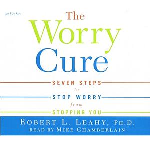 The Worry Cure: Seven Steps to Stop Worry from Stopping You [abridged] by Robert L. Leahy