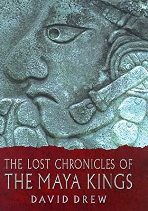 The Lost Chronicles Of The Maya Kings by David Drew