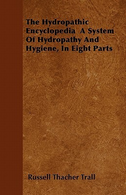 The Hydropathic Encyclopedia A System Of Hydropathy And Hygiene, In Eight Parts by Russell Thacher Trall