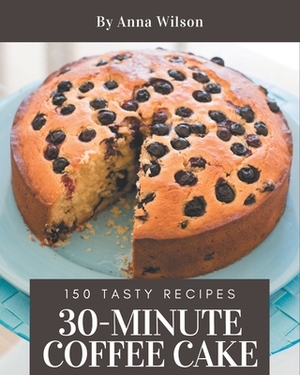 150 Tasty 30-Minute Coffee Cake Recipes: Not Just a 30-Minute Coffee Cake Cookbook! by Anna Wilson