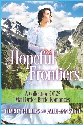 Hopeful Frontiers: A Collection of 25 Mail Order Bride Romances by Charity Phillips, Faith-Ann Smith