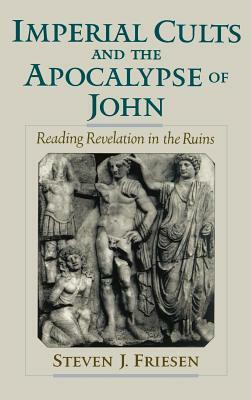 Imperial Cults and the Apocalypse of John: Reading Revelation in the Ruins by Steven J. Friesen