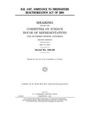 H.R. 4107: Assistance to Firefighters Reauthorization Act of 2004 by Committee on Science (house), United States House of Representatives, United States Congress