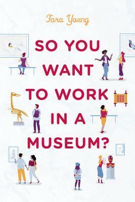 So You Want to Work in a Museum? by Tara Young