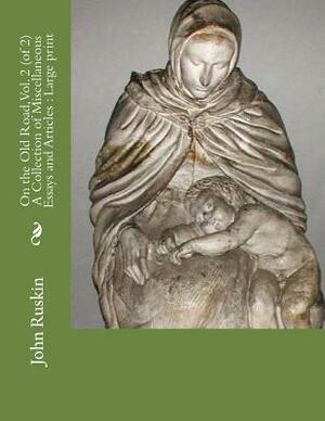 On the Old Road, Vol. 2 (of 2) A Collection of Miscellaneous Essays and Articles: Large print by John Ruskin