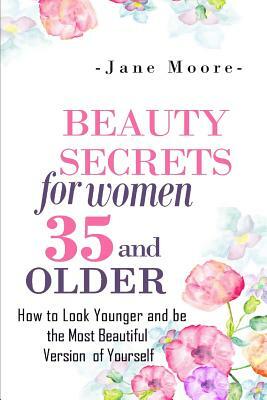 Beauty Secrets for Women 35 and Older: Beauty Secrets How to Look Younger and be the Most Beautiful Version of Yourself by Jane Moore