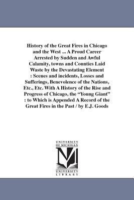 History of the Great Fires in Chicago and the West ... A Proud Career Arrested by Sudden and Awful Calamity, towns and Counties Laid Waste by the Deva by Edgar J. Goodspeed
