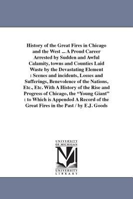 History of the Great Fires in Chicago and the West ... A Proud Career Arrested by Sudden and Awful Calamity, towns and Counties Laid Waste by the Deva by Edgar J. Goodspeed