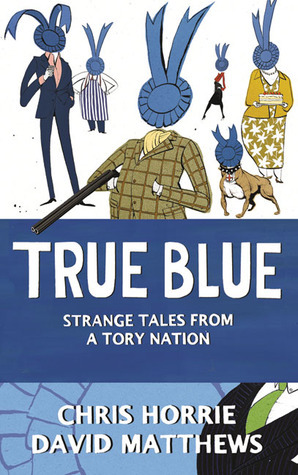 True Blue: Strange Tales from a Tory Nation by David Matthews, Chris Horrie