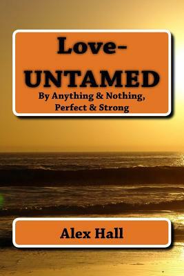 Love-UNTAMED: By Anything & Nothing, Perfect & Strong by Alex Hall