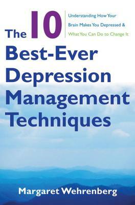 The 10 Best-Ever Depression Management Techniques: Understanding How Your Brain Makes You Depressed and What You Can Do to Change It by Margaret Wehrenberg